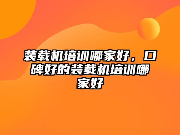 裝載機(jī)培訓(xùn)哪家好，口碑好的裝載機(jī)培訓(xùn)哪家好