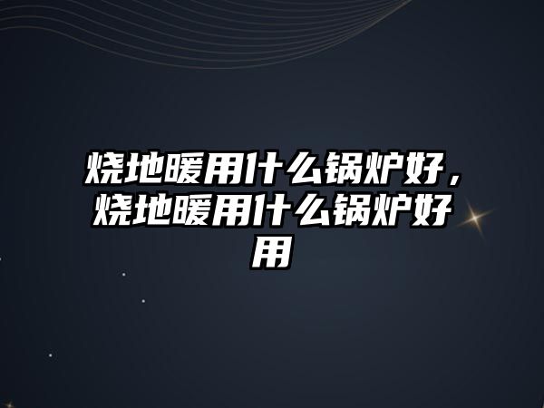 燒地暖用什么鍋爐好，燒地暖用什么鍋爐好用