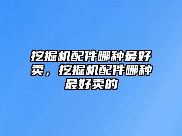 挖掘機配件哪種最好賣，挖掘機配件哪種最好賣的