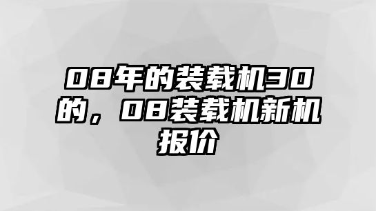 08年的裝載機(jī)30的，08裝載機(jī)新機(jī)報(bào)價(jià)