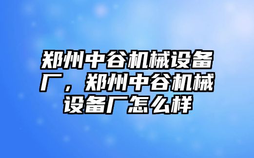 鄭州中谷機械設備廠，鄭州中谷機械設備廠怎么樣