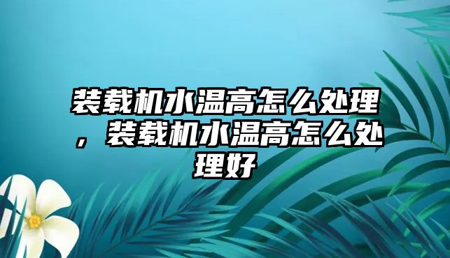 裝載機(jī)水溫高怎么處理，裝載機(jī)水溫高怎么處理好