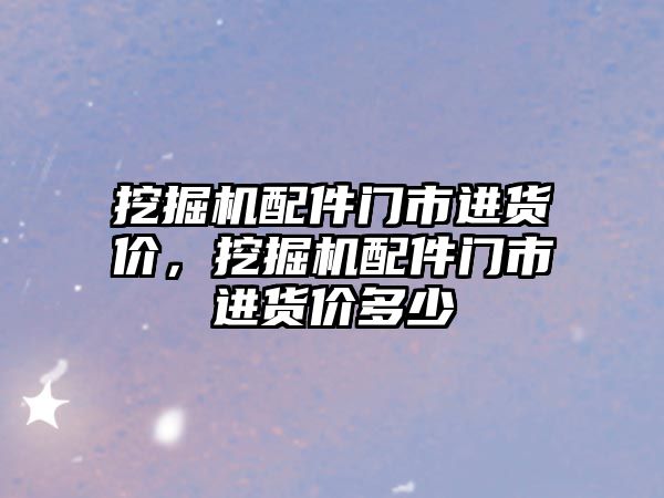 挖掘機配件門市進貨價，挖掘機配件門市進貨價多少