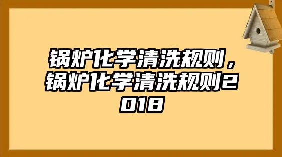 鍋爐化學清洗規(guī)則，鍋爐化學清洗規(guī)則2018