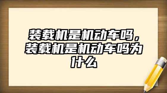 裝載機是機動車嗎，裝載機是機動車嗎為什么