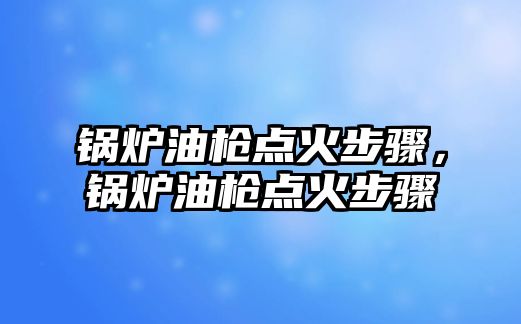 鍋爐油槍點火步驟，鍋爐油槍點火步驟