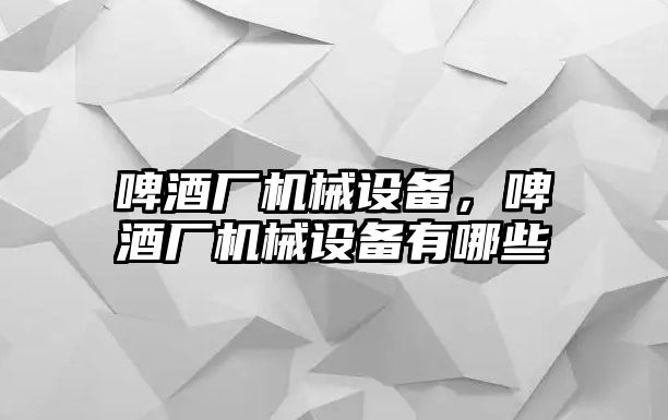 啤酒廠機(jī)械設(shè)備，啤酒廠機(jī)械設(shè)備有哪些