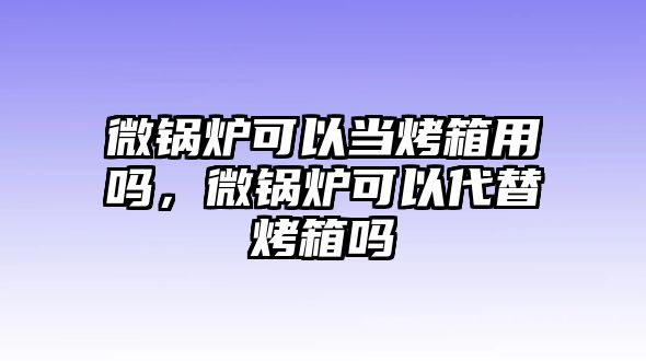 微鍋爐可以當(dāng)烤箱用嗎，微鍋爐可以代替烤箱嗎