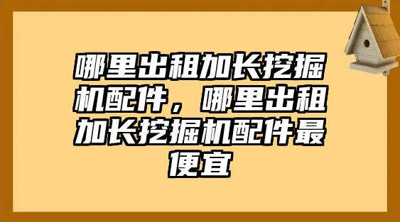 哪里出租加長(zhǎng)挖掘機(jī)配件，哪里出租加長(zhǎng)挖掘機(jī)配件最便宜