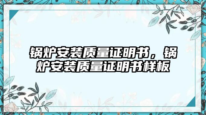 鍋爐安裝質(zhì)量證明書，鍋爐安裝質(zhì)量證明書樣板