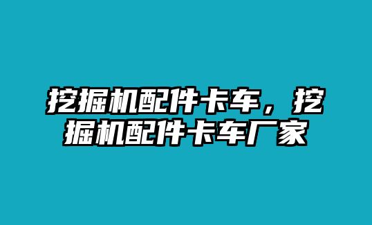 挖掘機(jī)配件卡車(chē)，挖掘機(jī)配件卡車(chē)廠家