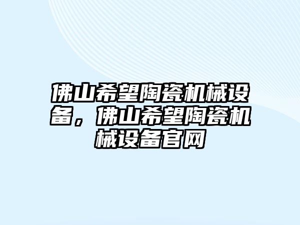 佛山希望陶瓷機(jī)械設(shè)備，佛山希望陶瓷機(jī)械設(shè)備官網(wǎng)