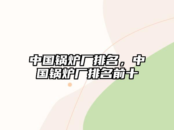 中國鍋爐廠排名，中國鍋爐廠排名前十