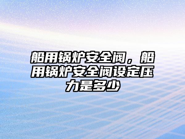 船用鍋爐安全閥，船用鍋爐安全閥設(shè)定壓力是多少