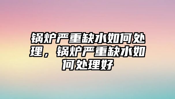 鍋爐嚴(yán)重缺水如何處理，鍋爐嚴(yán)重缺水如何處理好