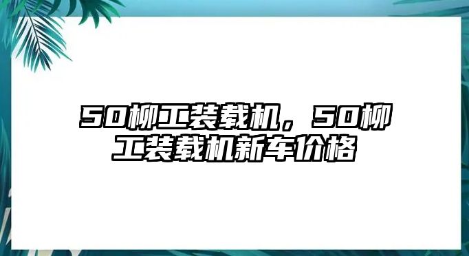 50柳工裝載機(jī)，50柳工裝載機(jī)新車價(jià)格