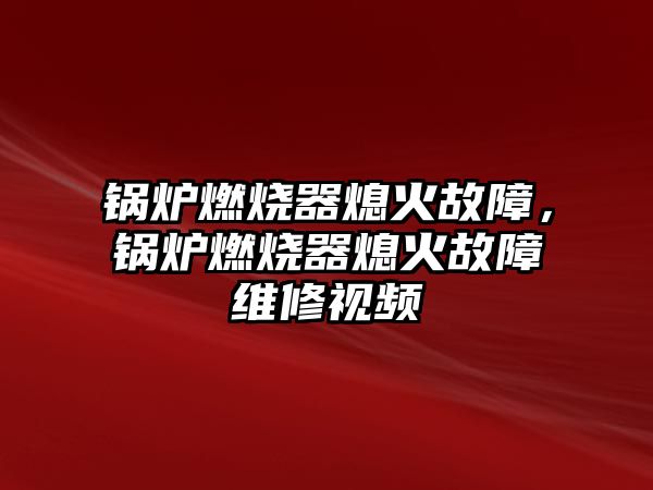 鍋爐燃燒器熄火故障，鍋爐燃燒器熄火故障維修視頻