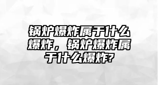 鍋爐爆炸屬于什么爆炸，鍋爐爆炸屬于什么爆炸?