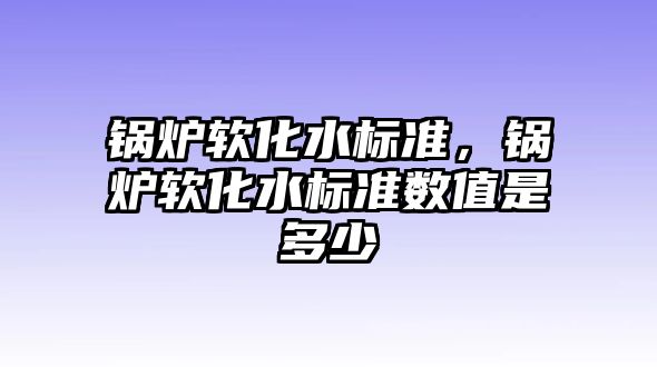 鍋爐軟化水標準，鍋爐軟化水標準數(shù)值是多少