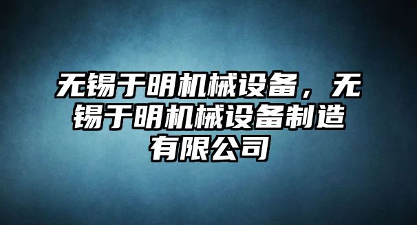 無錫于明機械設(shè)備，無錫于明機械設(shè)備制造有限公司