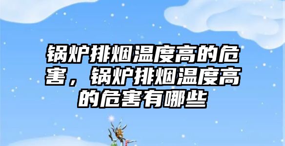 鍋爐排煙溫度高的危害，鍋爐排煙溫度高的危害有哪些