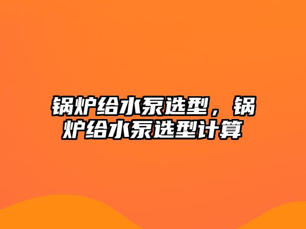 鍋爐給水泵選型，鍋爐給水泵選型計算