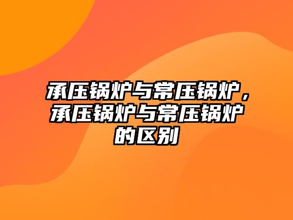 承壓鍋爐與常壓鍋爐，承壓鍋爐與常壓鍋爐的區(qū)別