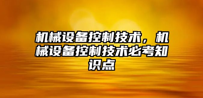 機械設(shè)備控制技術(shù)，機械設(shè)備控制技術(shù)必考知識點