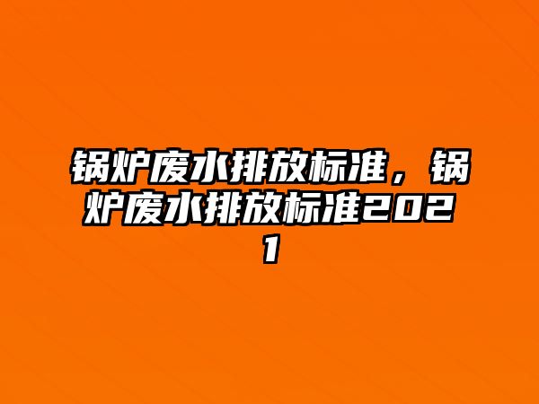 鍋爐廢水排放標(biāo)準(zhǔn)，鍋爐廢水排放標(biāo)準(zhǔn)2021