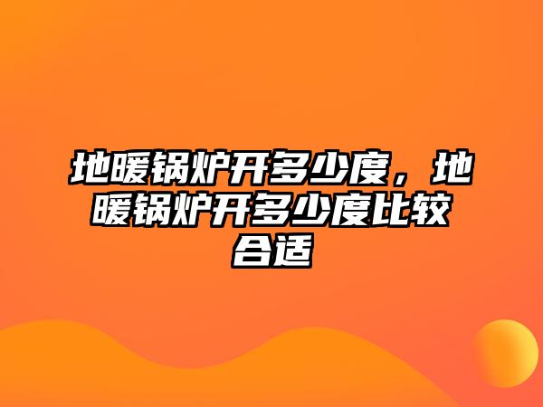 地暖鍋爐開多少度，地暖鍋爐開多少度比較合適