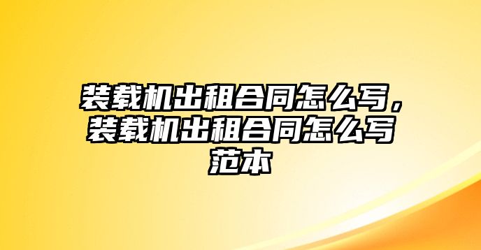 裝載機出租合同怎么寫，裝載機出租合同怎么寫范本