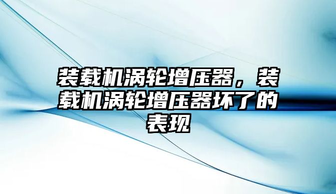 裝載機渦輪增壓器，裝載機渦輪增壓器壞了的表現(xiàn)