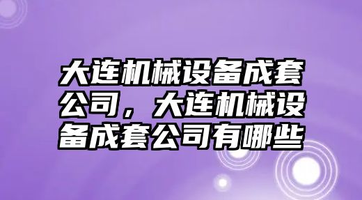 大連機(jī)械設(shè)備成套公司，大連機(jī)械設(shè)備成套公司有哪些