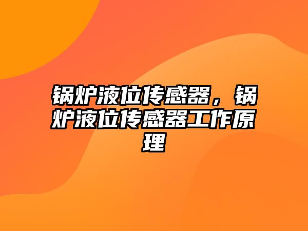 鍋爐液位傳感器，鍋爐液位傳感器工作原理