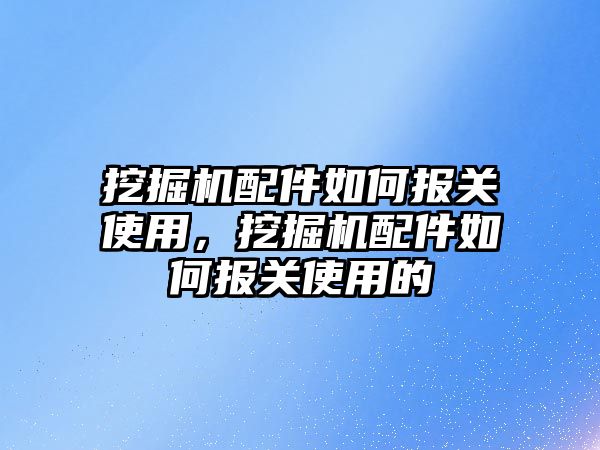 挖掘機配件如何報關使用，挖掘機配件如何報關使用的