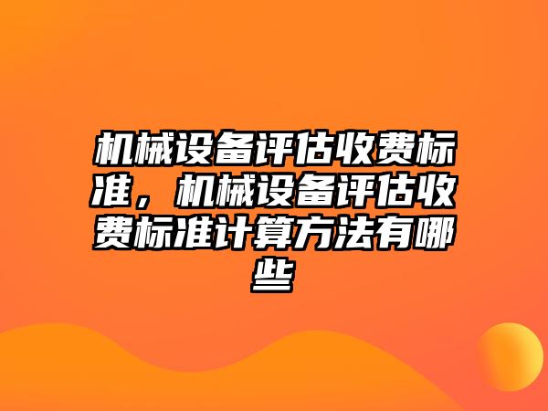 機械設(shè)備評估收費標(biāo)準(zhǔn)，機械設(shè)備評估收費標(biāo)準(zhǔn)計算方法有哪些