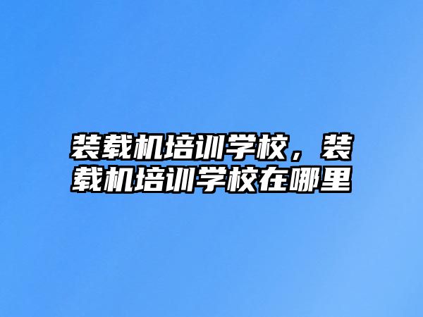 裝載機(jī)培訓(xùn)學(xué)校，裝載機(jī)培訓(xùn)學(xué)校在哪里