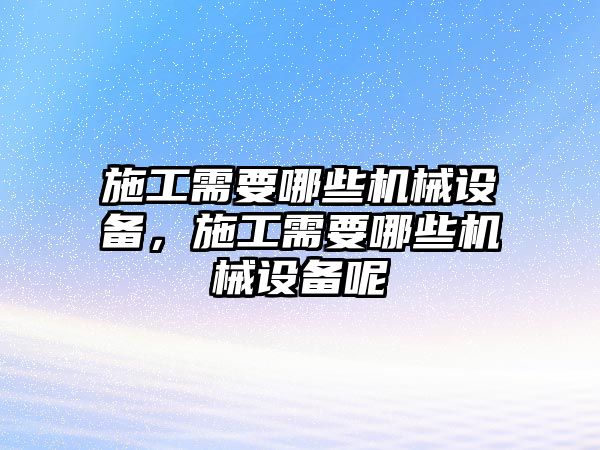 施工需要哪些機械設(shè)備，施工需要哪些機械設(shè)備呢