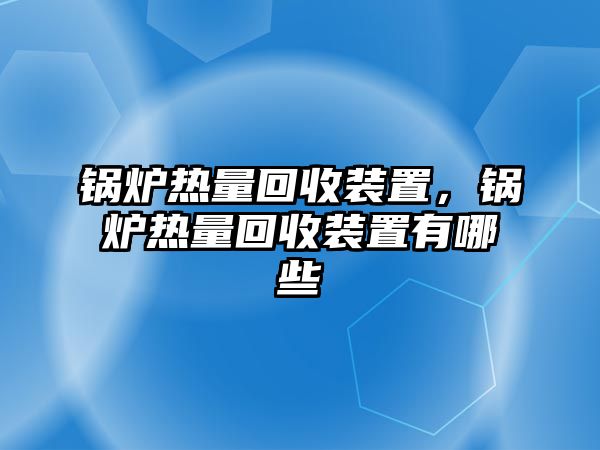 鍋爐熱量回收裝置，鍋爐熱量回收裝置有哪些