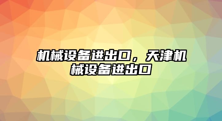 機(jī)械設(shè)備進(jìn)出口，天津機(jī)械設(shè)備進(jìn)出口