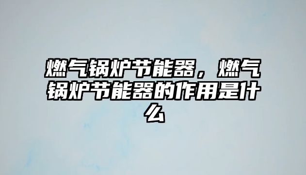 燃?xì)忮仩t節(jié)能器，燃?xì)忮仩t節(jié)能器的作用是什么