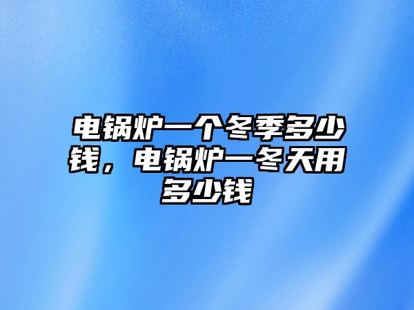 電鍋爐一個(gè)冬季多少錢(qián)，電鍋爐一冬天用多少錢(qián)