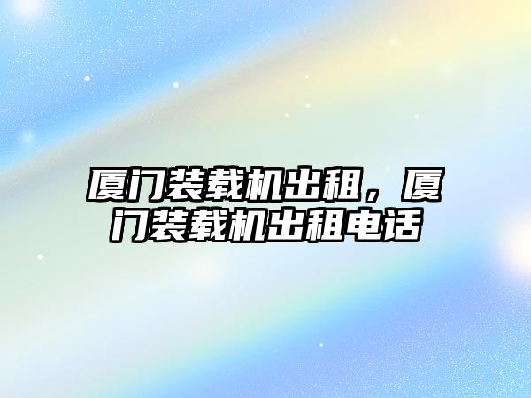 廈門裝載機出租，廈門裝載機出租電話