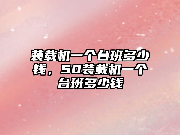 裝載機(jī)一個(gè)臺班多少錢，50裝載機(jī)一個(gè)臺班多少錢