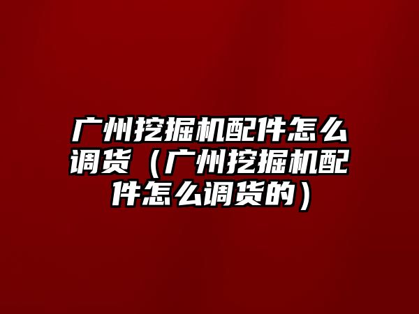 廣州挖掘機配件怎么調(diào)貨（廣州挖掘機配件怎么調(diào)貨的）