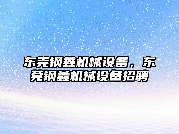 東莞鋼鑫機械設(shè)備，東莞鋼鑫機械設(shè)備招聘