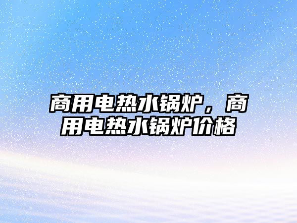 商用電熱水鍋爐，商用電熱水鍋爐價格