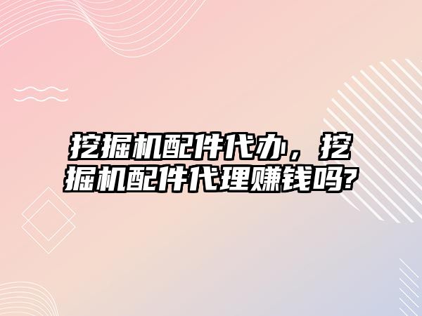 挖掘機(jī)配件代辦，挖掘機(jī)配件代理賺錢(qián)嗎?