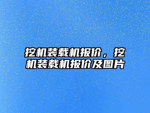 挖機裝載機報價，挖機裝載機報價及圖片