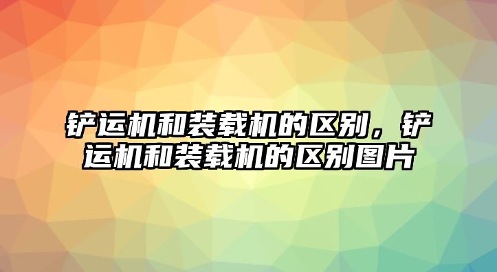 鏟運(yùn)機(jī)和裝載機(jī)的區(qū)別，鏟運(yùn)機(jī)和裝載機(jī)的區(qū)別圖片